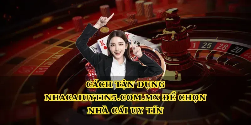 Cách tận dụng Nhacaiuytin5.com.mx để chọn Nhà cái uy tín