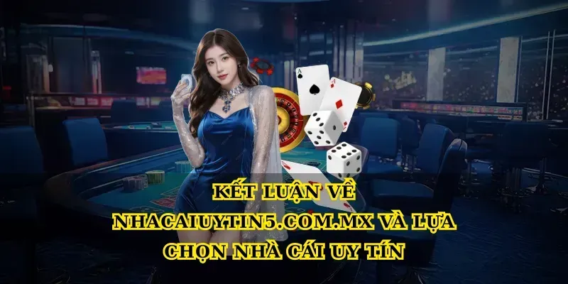 Kết luận về Nhacaiuytin5.com.mx và lựa chọn Nhà cái uy tín