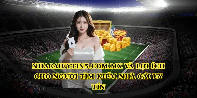 Nhacaiuytin5.com.mx và lợi ích cho người tìm kiếm Nhà cái uy tín