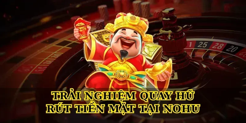 Trải nghiệm Quay hũ rút tiền mặt tại Nohu